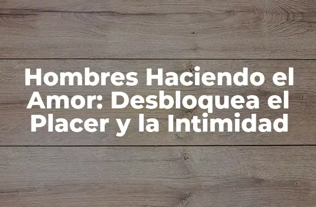 Hombres Haciendo el Amor: Desbloquea el Placer y la Intimidad