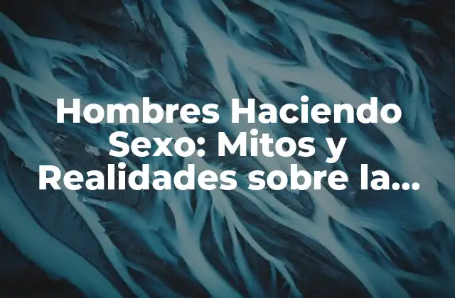 Hombres Haciendo Sexo: Mitos y Realidades sobre la Sexualidad Masculina