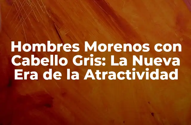 Hombres Morenos con Cabello Gris: la Nueva Era de la Atractividad