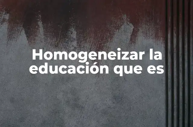 Homogeneizar la Educación que es