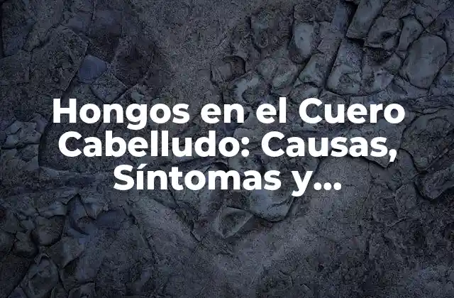 Hongos en el Cuero Cabelludo: Causas, Síntomas y Tratamientos
