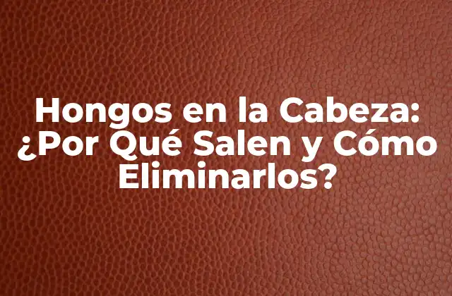 Hongos en la Cabeza: ¿por Qué Salen y Cómo Eliminarlos?