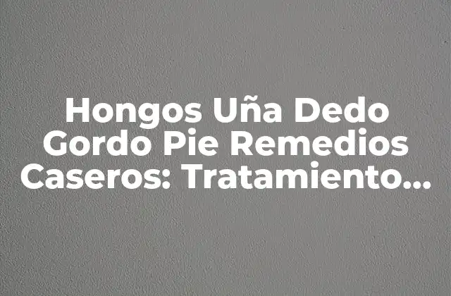 Hongos Uña Dedo Gordo Pie Remedios Caseros: Tratamiento Natural y Efectivo
