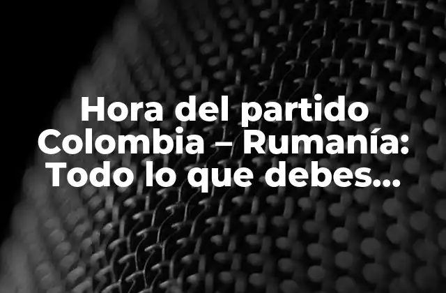 Hora Del Partido Colombia – Rumanía: Todo Lo que Debes Saber sobre el Enfrentamiento