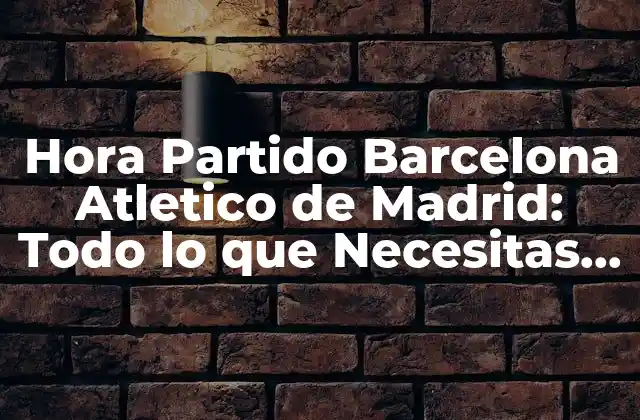 Hora Partido Barcelona Atletico de Madrid: Todo Lo que Necesitas Saber