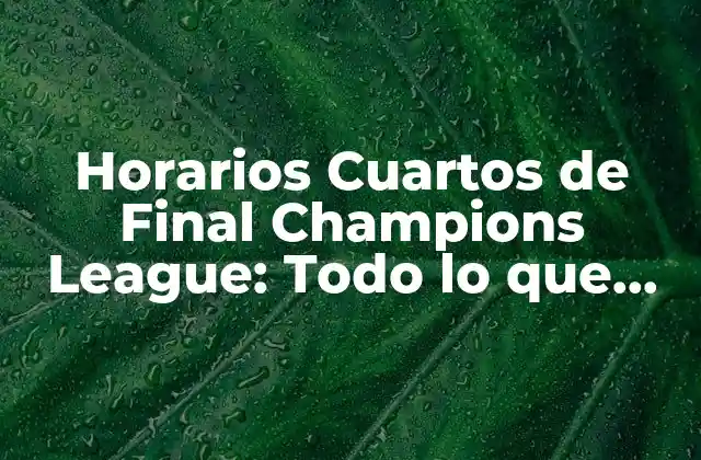 Horarios Cuartos de Final Champions League: Todo Lo que Necesitas Saber