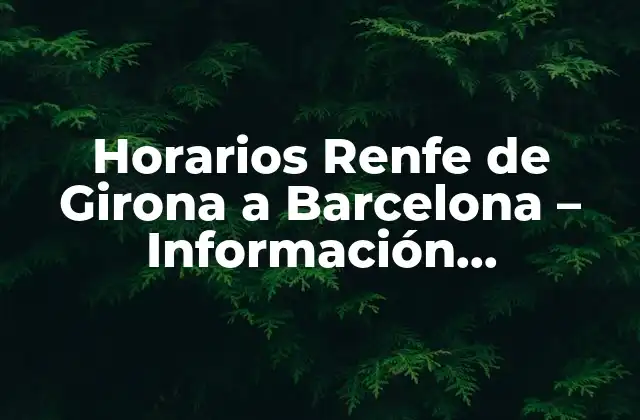 Horarios Renfe de Girona a Barcelona – Información Actualizada y Precisa