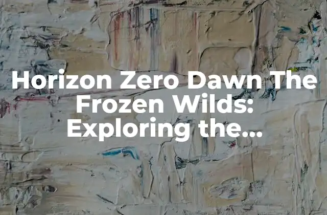 Horizon Zero Dawn The Frozen Wilds: Exploring The Mysterious Dlc