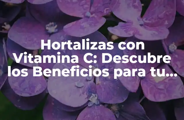 Hortalizas con Vitamina C: Descubre los Beneficios para Tu Salud