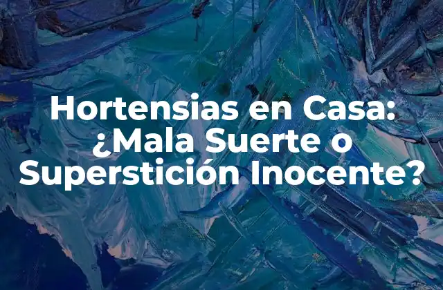 Hortensias en Casa: ¿mala Suerte o Superstición Inocente?