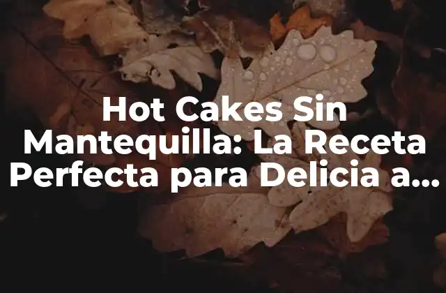 Hot Cakes sin Mantequilla: la Receta Perfecta para Delicia a Tu Familia