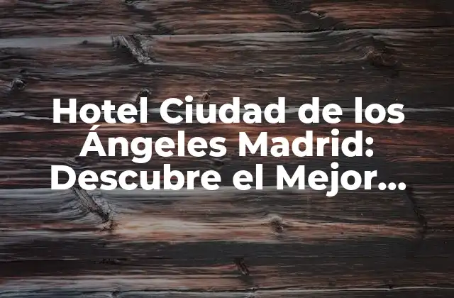 Hotel Ciudad de los Ángeles Madrid: Descubre el Mejor Alojamiento en la Capital Española 2 ¿Por qué elegir un hotel en Ciudad de los Ángeles?