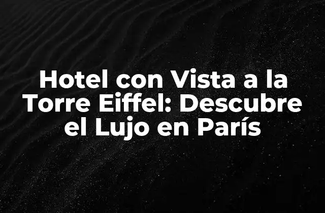 Hotel con Vista a la Torre Eiffel: Descubre el Lujo en París