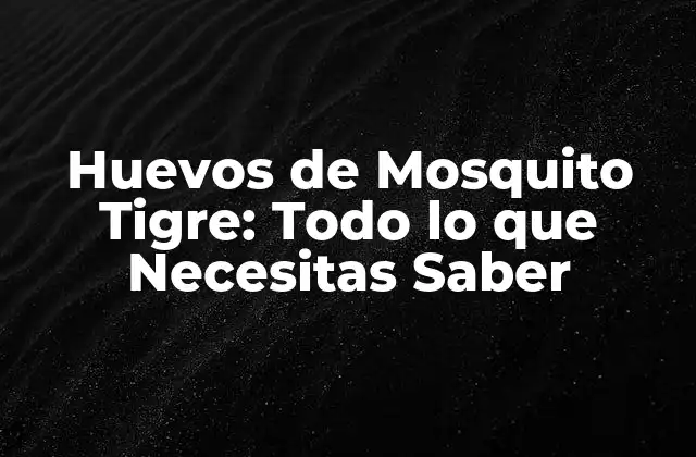 Huevos de Mosquito Tigre: Todo Lo que Necesitas Saber