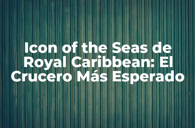 Icon Of The Seas de Royal Caribbean: el Crucero Más Esperado