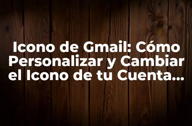 Icono de Gmail: Cómo Personalizar y Cambiar el Icono de Tu Cuenta de Correo Electrónico