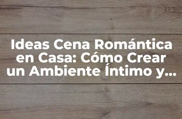 Ideas Cena Romántica en Casa: Cómo Crear un Ambiente Íntimo y Emocionante