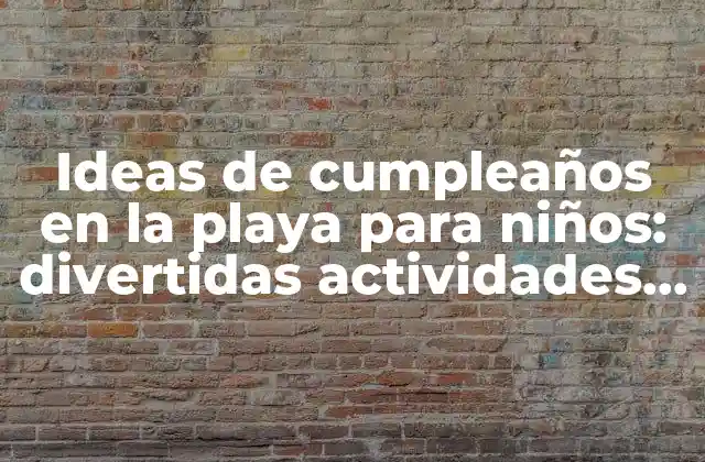 Ideas de Cumpleaños en la Playa para Niños: Divertidas Actividades y Consejos