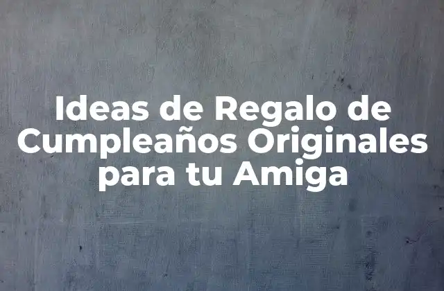 Ideas de Regalo de Cumpleaños Originales para Tu Amiga