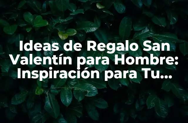 Ideas de Regalo San Valentín para Hombre: Inspiración para Tu Amor