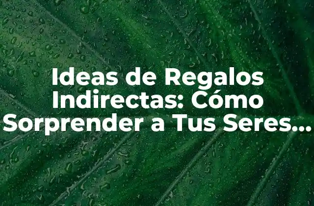 Ideas de Regalos Indirectas: Cómo Sorprender a Tus Seres Queridos