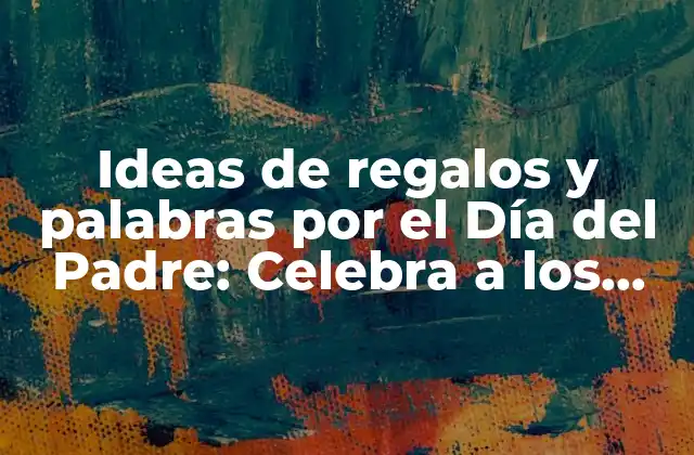 Ideas de Regalos y Palabras por el Día Del Padre: Celebra a los Hombres Especiales