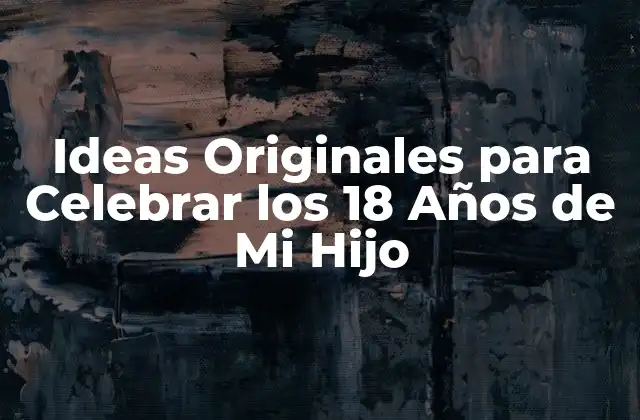 Ideas Originales para Celebrar los 18 Años de Mi Hijo
