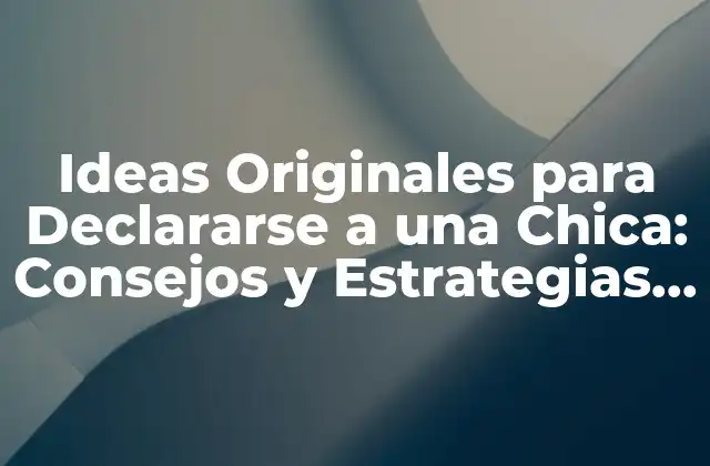 Ideas Originales para Declararse a una Chica: Consejos y Estrategias para Triunfar