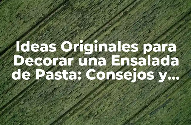 Ideas Originales para Decorar una Ensalada de Pasta: Consejos y Recetas