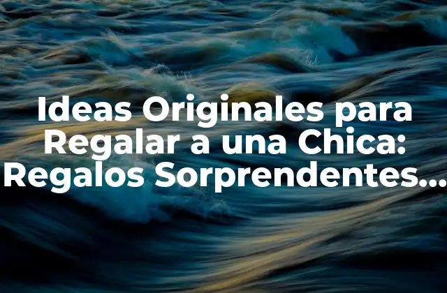 Ideas Originales para Regalar a una Chica: Regalos Sorprendentes y Románticos
