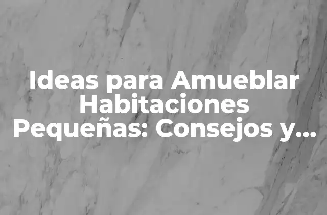 Ideas para Amueblar Habitaciones Pequeñas: Consejos y Soluciones Prácticas