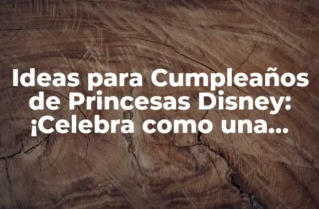 Ideas para Cumpleaños de Princesas Disney: ¡celebra como una Verdadera Reina!