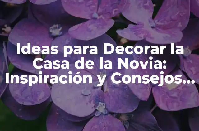 Ideas para Decorar la Casa de la Novia: Inspiración y Consejos Prácticos