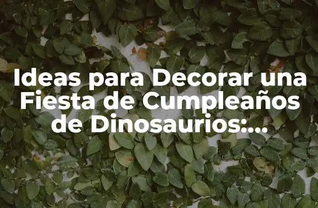 Ideas para Decorar una Fiesta de Cumpleaños de Dinosaurios: Inspiración y Divertido