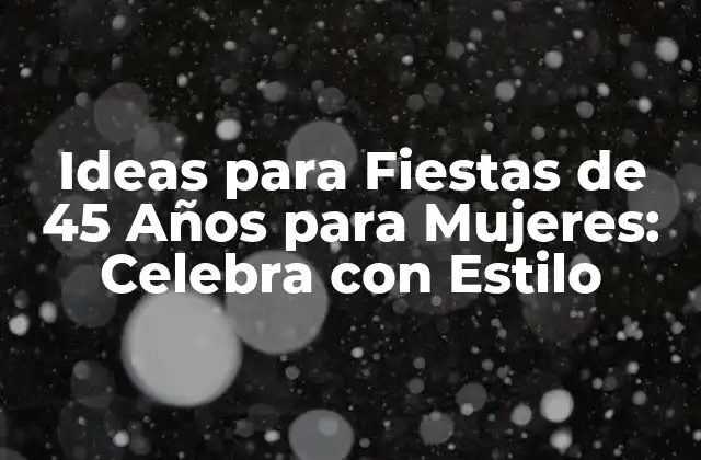 Ideas para Fiestas de 45 Años para Mujeres: Celebra con Estilo