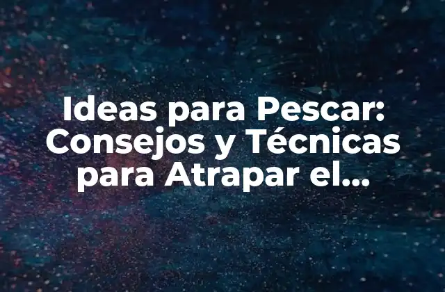 Ideas para Pescar: Consejos y Técnicas para Atrapar el Pescado Soñado