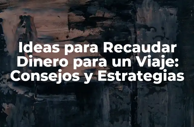 Ideas para Recaudar Dinero para un Viaje: Consejos y Estrategias