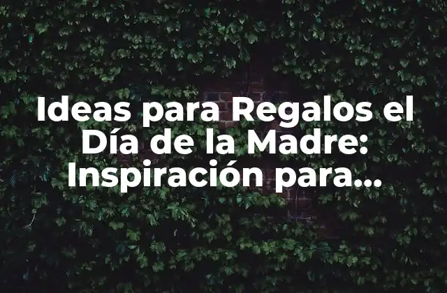 Ideas para Regalos el Día de la Madre: Inspiración para Sorprender