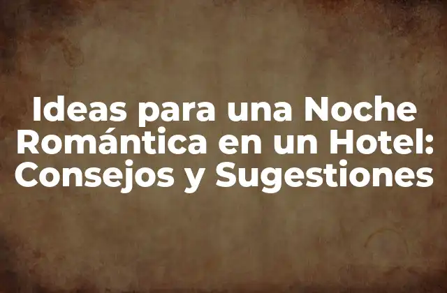 Ideas para una Noche Romántica en un Hotel: Consejos y Sugestiones