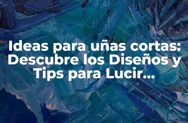 Ideas para Uñas Cortas: Descubre los Diseños y Tips para Lucir Perfectas
