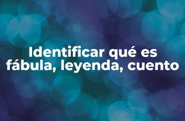 Identificar Qué es Fábula, Leyenda, Cuento