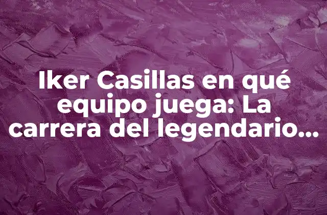 Iker Casillas en Qué Equipo Juega: la Carrera Del Legendario Portero