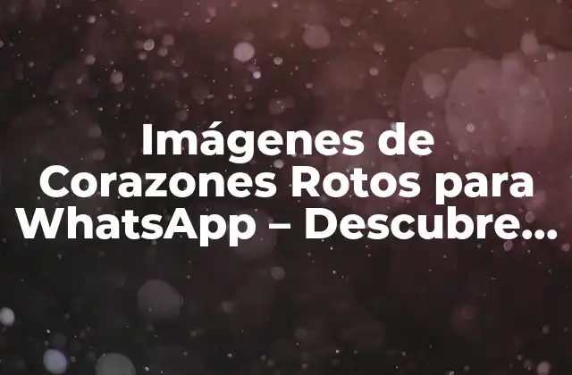 Imágenes de Corazones Rotos para Whatsapp – Descubre las Mejores Opciones