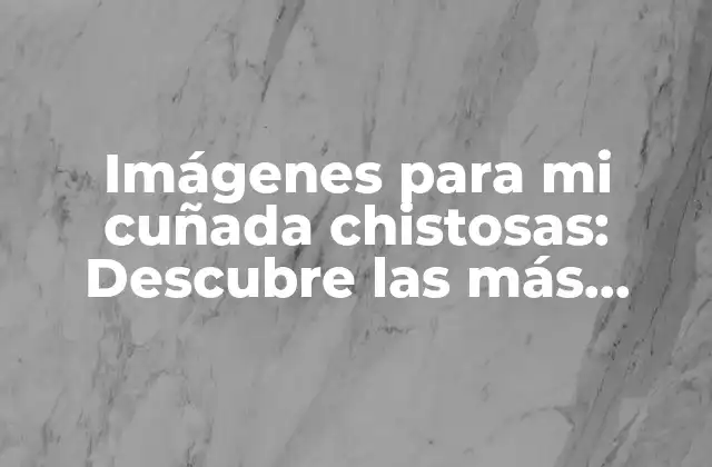 Imágenes para Mi Cuñada Chistosas: Descubre las Más Divertidas y Emocionantes