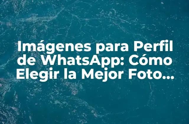 Imágenes para Perfil de Whatsapp: Cómo Elegir la Mejor Foto para Tu Perfil