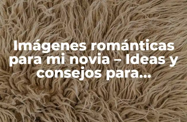 Imágenes Románticas para Mi Novia – Ideas y Consejos para Conquistar Su Corazón