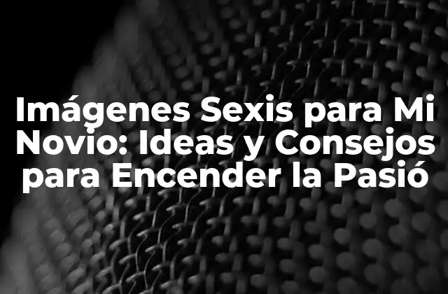 Imágenes Sexis para Mi Novio: Ideas y Consejos para Encender la Pasió