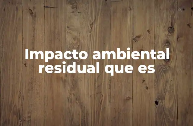 Impacto Ambiental Residual que es