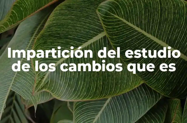 Impartición Del Estudio de los Cambios que es