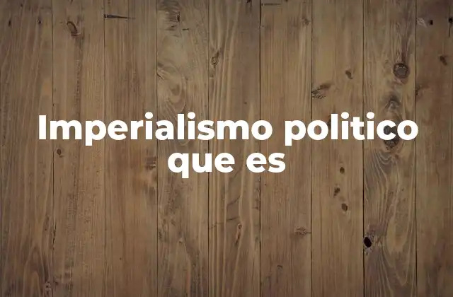 Imperialismo Politico que es 2 El imperialismo político como herramienta de poder global